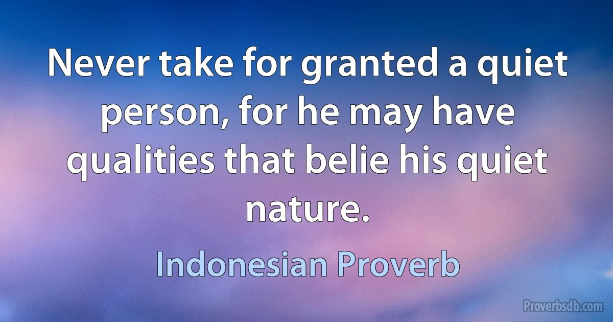 Never take for granted a quiet person, for he may have qualities that belie his quiet nature. (Indonesian Proverb)