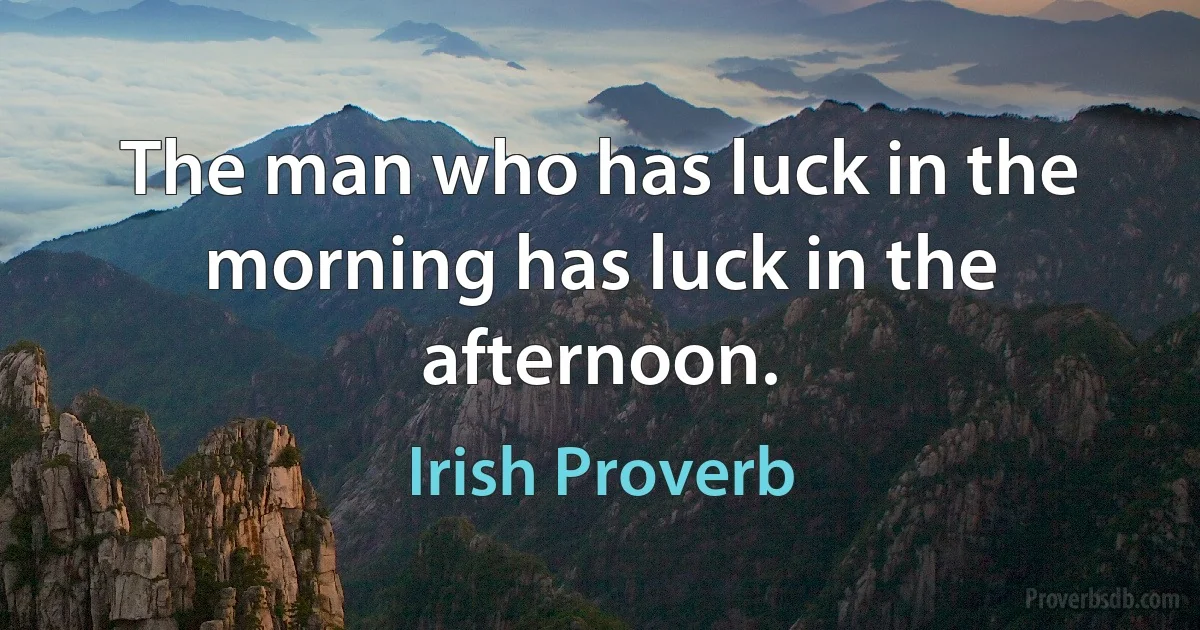 The man who has luck in the morning has luck in the afternoon. (Irish Proverb)