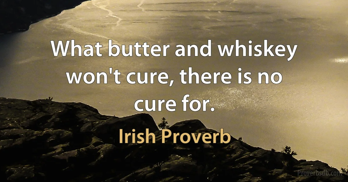 What butter and whiskey won't cure, there is no cure for. (Irish Proverb)