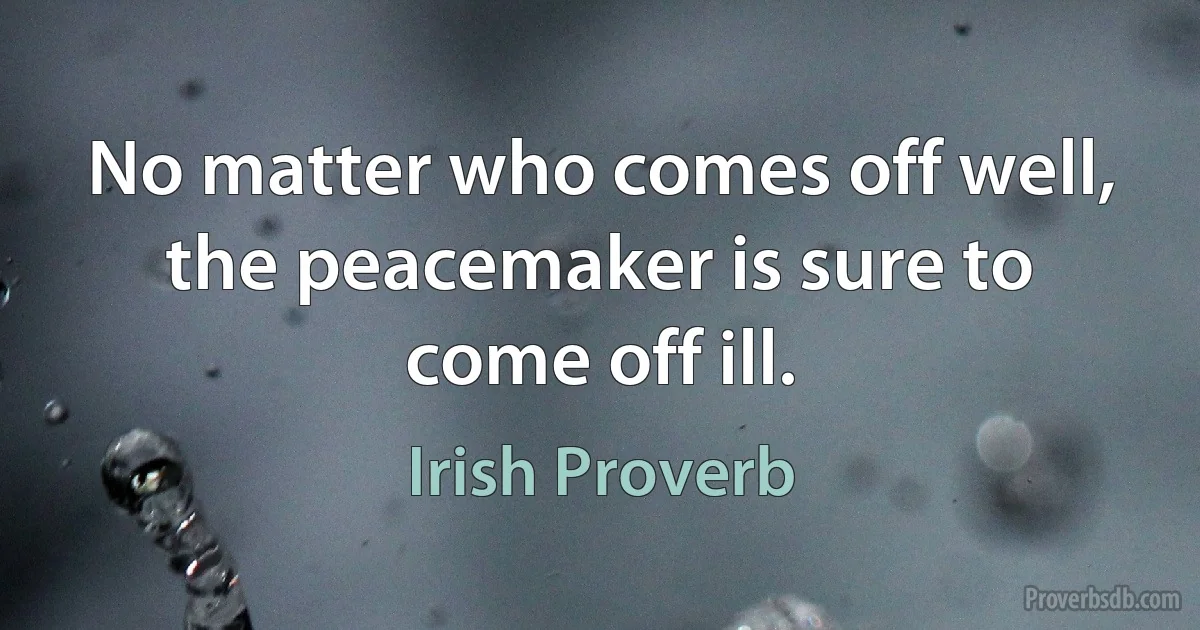 No matter who comes off well, the peacemaker is sure to come off ill. (Irish Proverb)