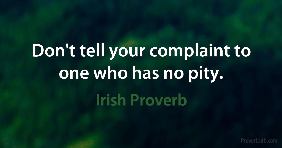 Don't tell your complaint to one who has no pity. (Irish Proverb)