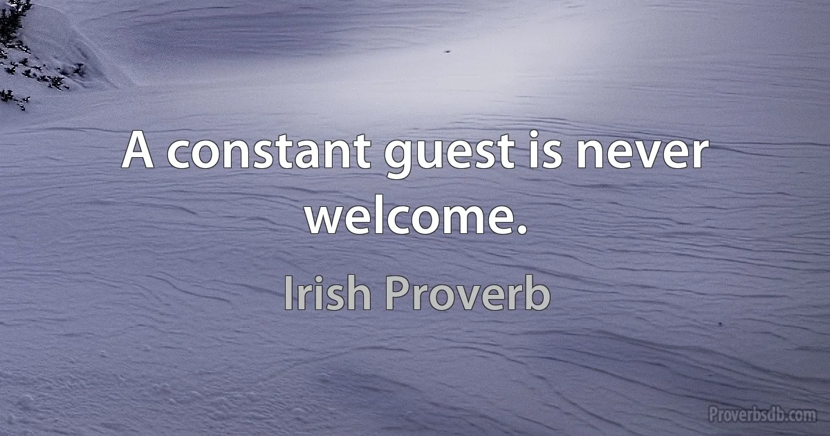 A constant guest is never welcome. (Irish Proverb)