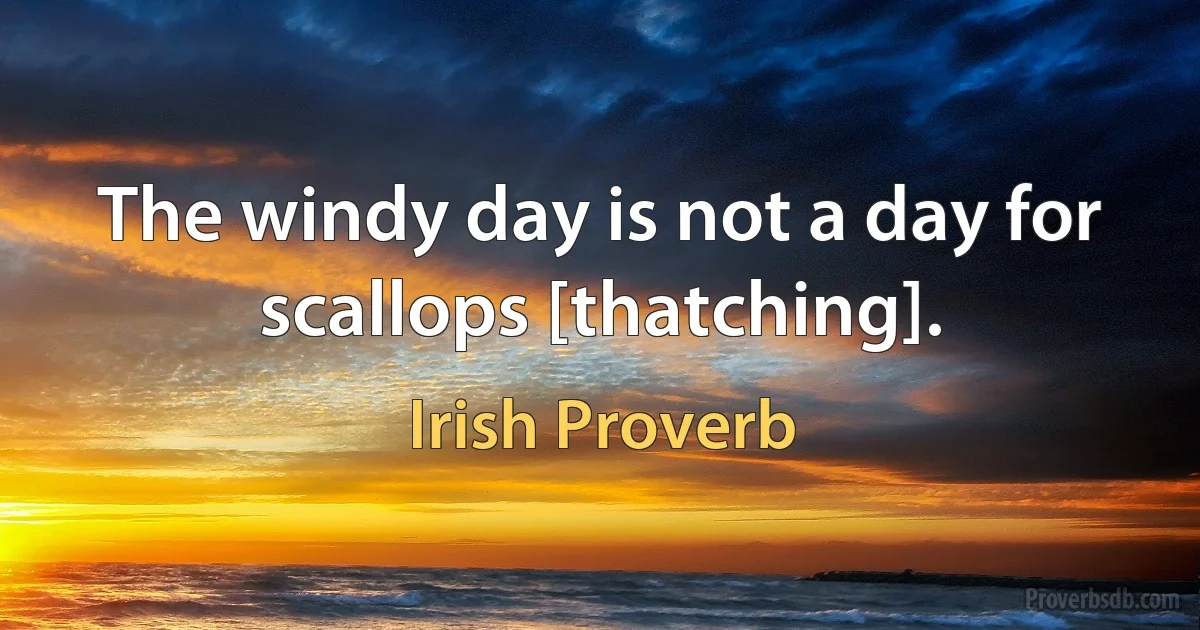 The windy day is not a day for scallops [thatching]. (Irish Proverb)