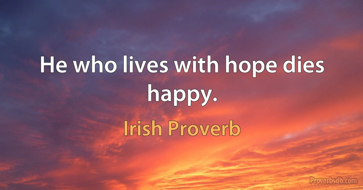 He who lives with hope dies happy. (Irish Proverb)