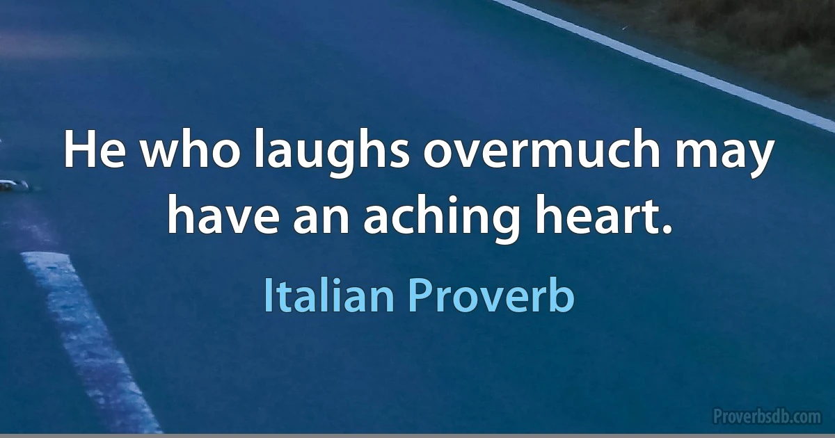 He who laughs overmuch may have an aching heart. (Italian Proverb)