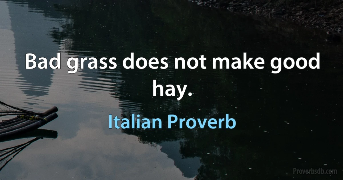 Bad grass does not make good hay. (Italian Proverb)