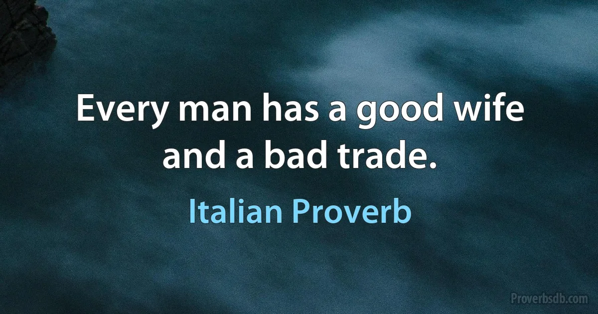 Every man has a good wife and a bad trade. (Italian Proverb)