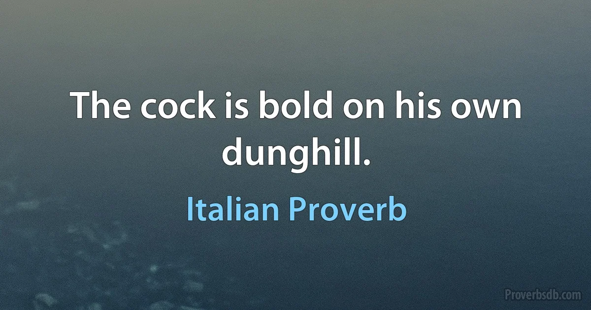 The cock is bold on his own dunghill. (Italian Proverb)