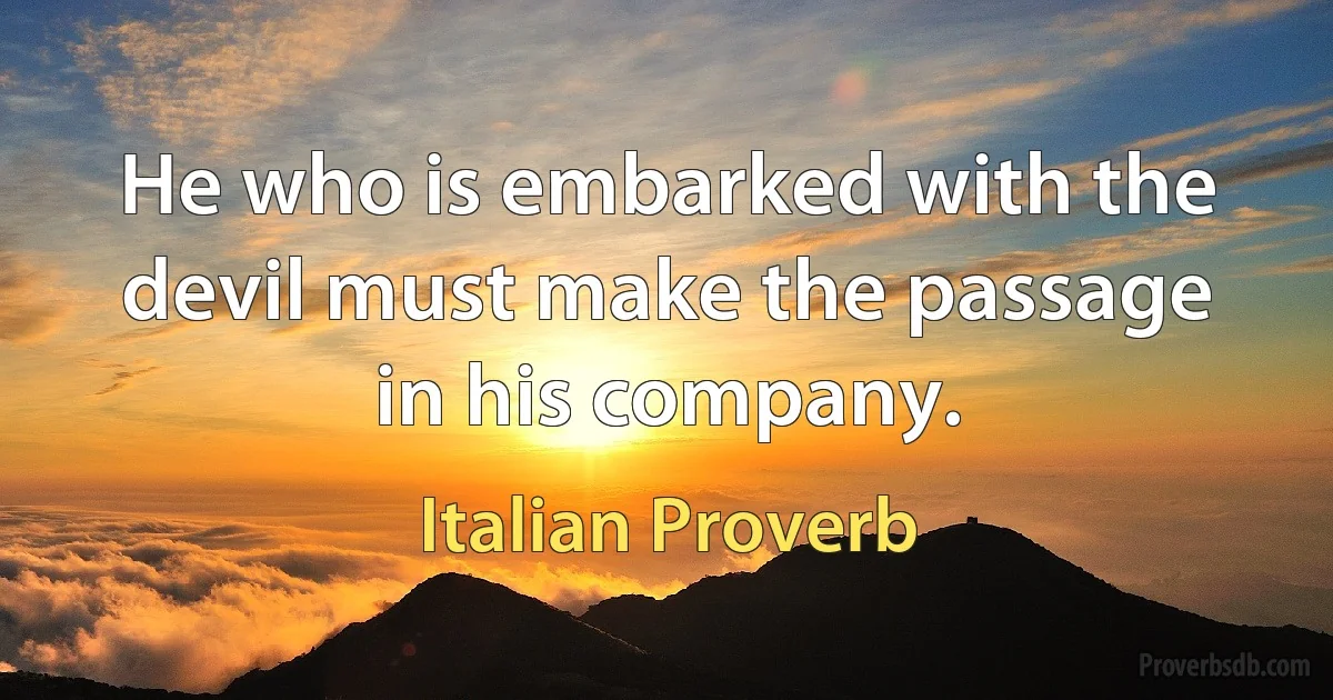 He who is embarked with the devil must make the passage in his company. (Italian Proverb)