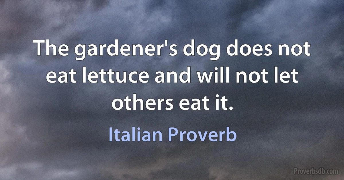 The gardener's dog does not eat lettuce and will not let others eat it. (Italian Proverb)