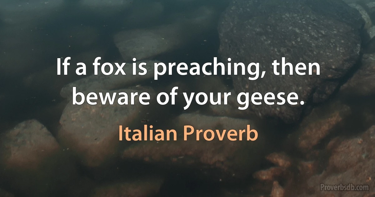 If a fox is preaching, then beware of your geese. (Italian Proverb)