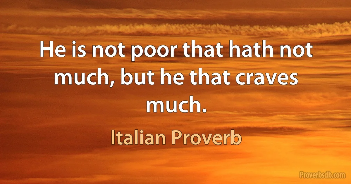 He is not poor that hath not much, but he that craves much. (Italian Proverb)