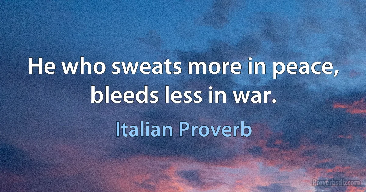 He who sweats more in peace, bleeds less in war. (Italian Proverb)