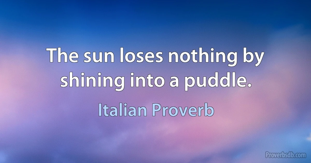 The sun loses nothing by shining into a puddle. (Italian Proverb)