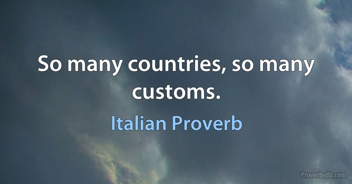 So many countries, so many customs. (Italian Proverb)