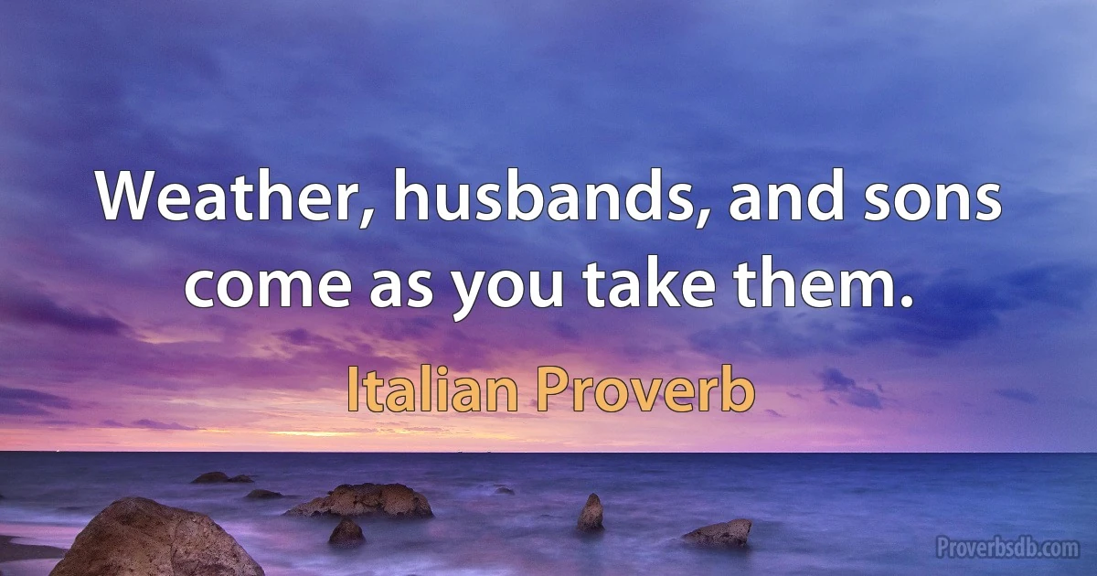 Weather, husbands, and sons come as you take them. (Italian Proverb)