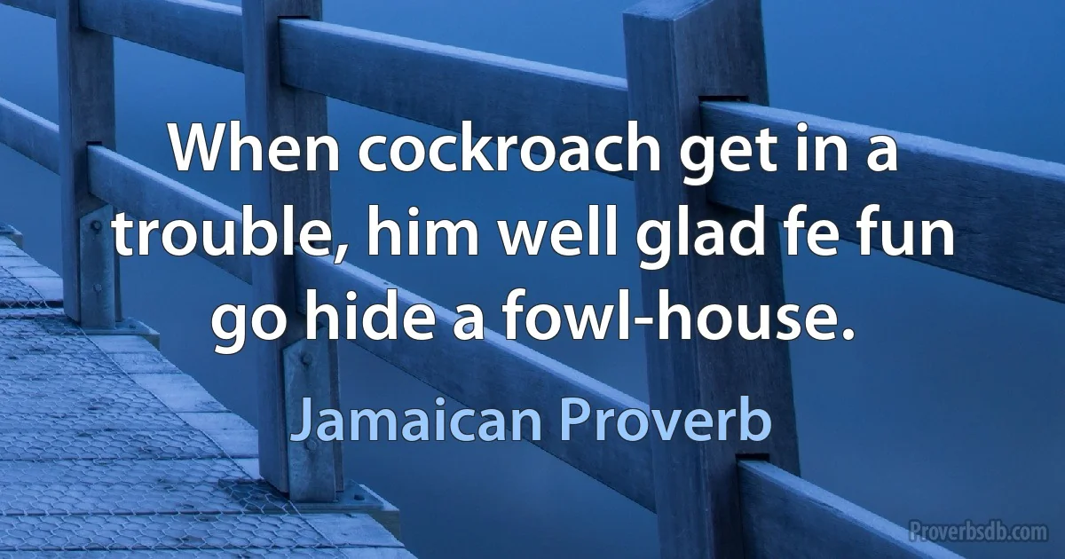 When cockroach get in a trouble, him well glad fe fun go hide a fowl-house. (Jamaican Proverb)