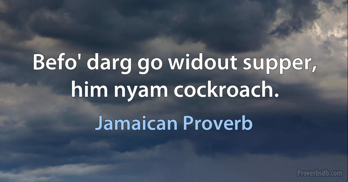 Befo' darg go widout supper, him nyam cockroach. (Jamaican Proverb)