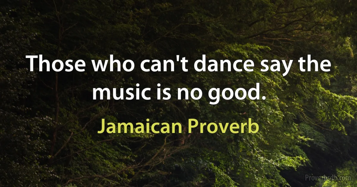 Those who can't dance say the music is no good. (Jamaican Proverb)