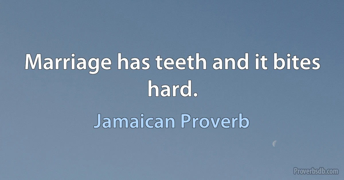 Marriage has teeth and it bites hard. (Jamaican Proverb)