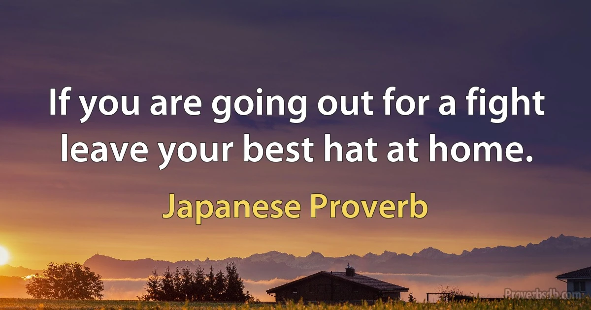 If you are going out for a fight leave your best hat at home. (Japanese Proverb)