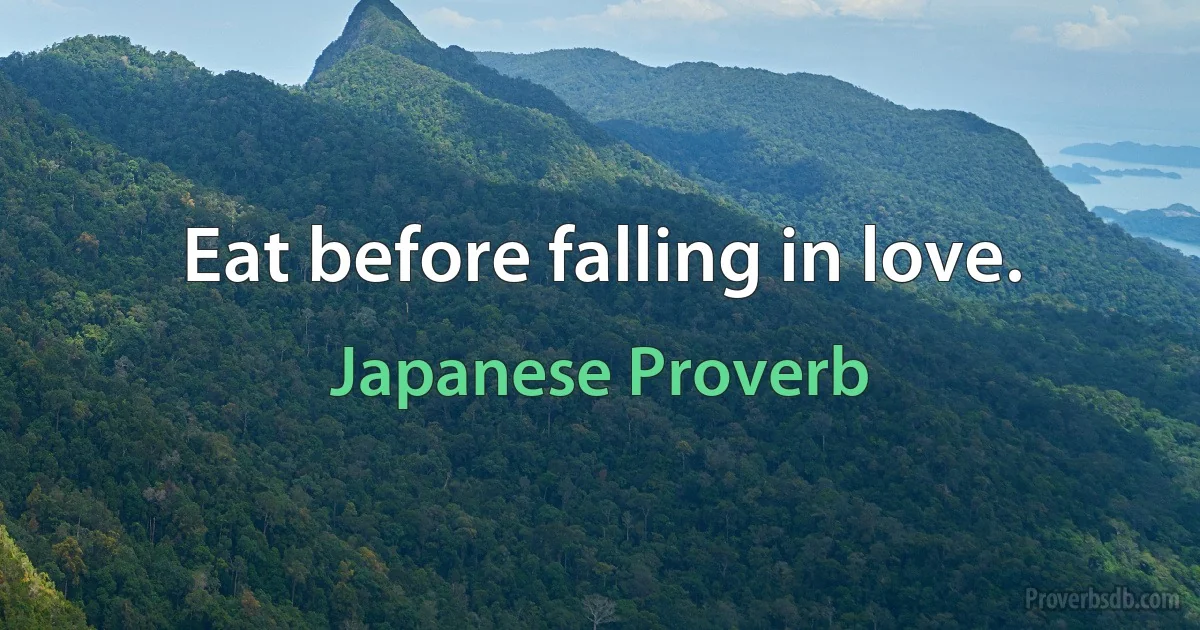 Eat before falling in love. (Japanese Proverb)