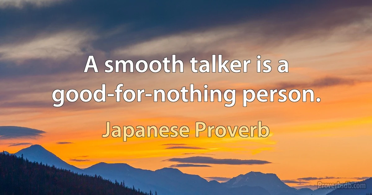 A smooth talker is a good-for-nothing person. (Japanese Proverb)