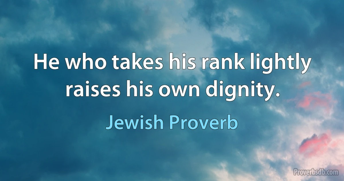 He who takes his rank lightly raises his own dignity. (Jewish Proverb)