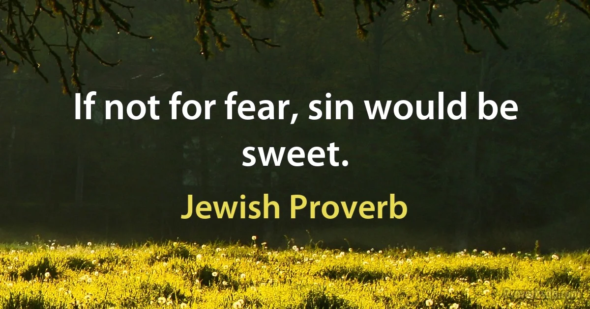 If not for fear, sin would be sweet. (Jewish Proverb)