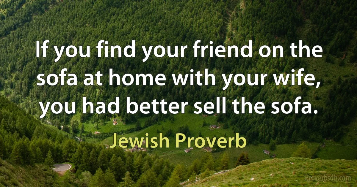 If you find your friend on the sofa at home with your wife, you had better sell the sofa. (Jewish Proverb)