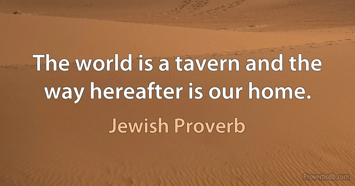 The world is a tavern and the way hereafter is our home. (Jewish Proverb)