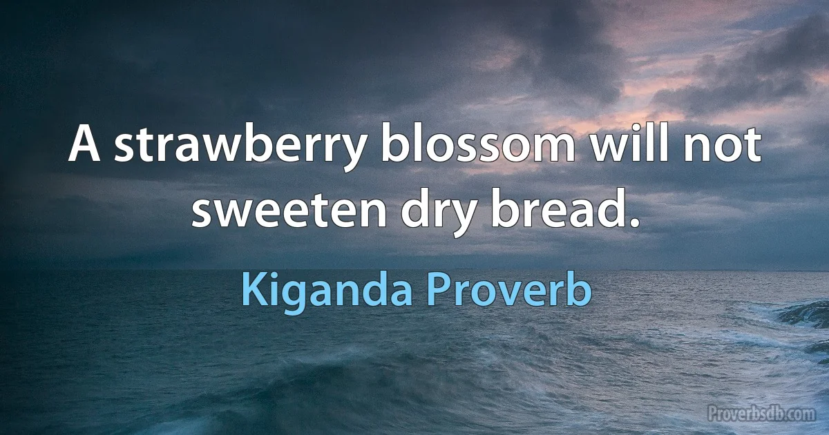 A strawberry blossom will not sweeten dry bread. (Kiganda Proverb)