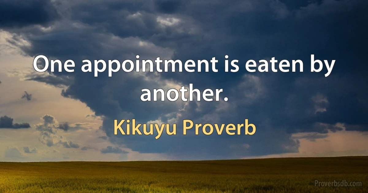 One appointment is eaten by another. (Kikuyu Proverb)