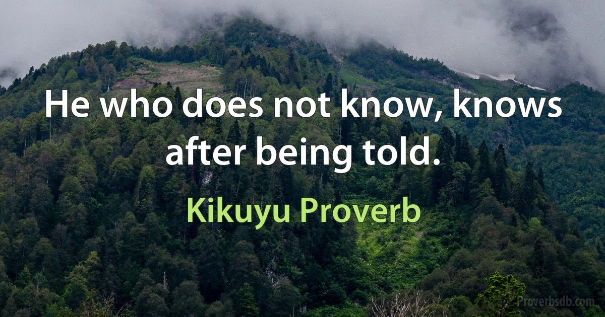 He who does not know, knows after being told. (Kikuyu Proverb)