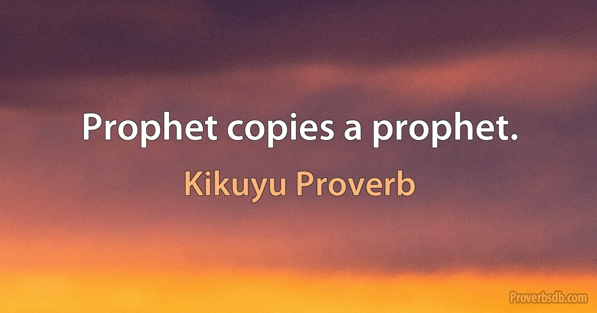 Prophet copies a prophet. (Kikuyu Proverb)