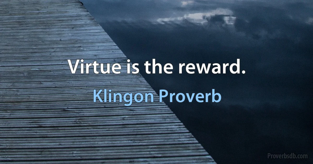 Virtue is the reward. (Klingon Proverb)