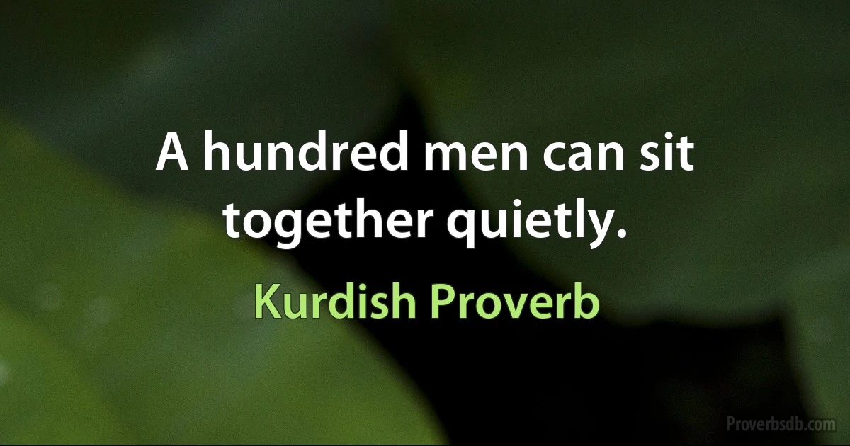 A hundred men can sit together quietly. (Kurdish Proverb)