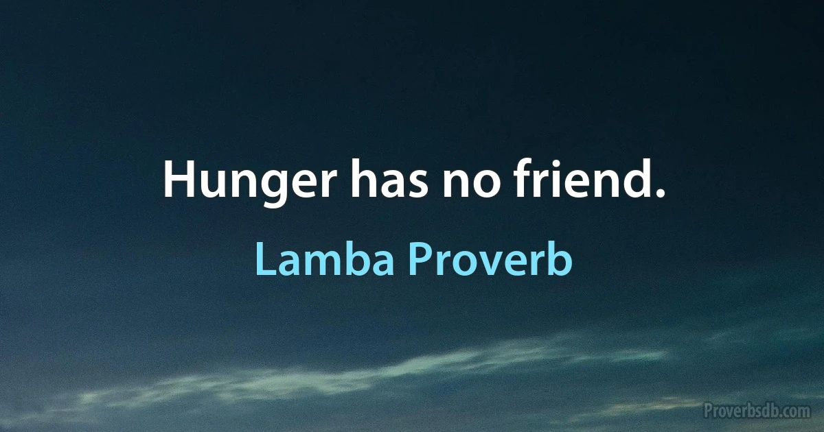 Hunger has no friend. (Lamba Proverb)