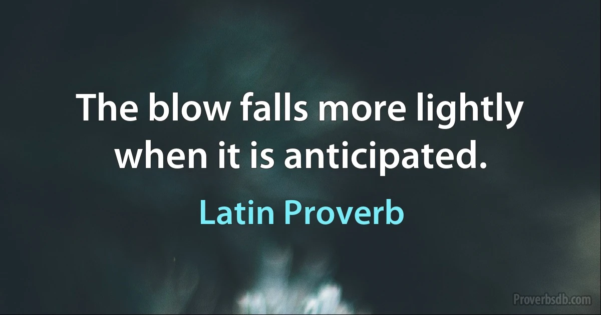 The blow falls more lightly when it is anticipated. (Latin Proverb)