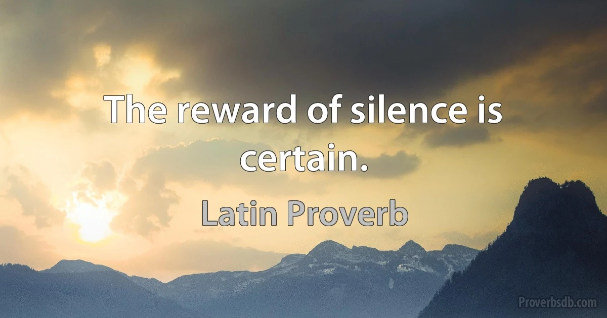 The reward of silence is certain. (Latin Proverb)