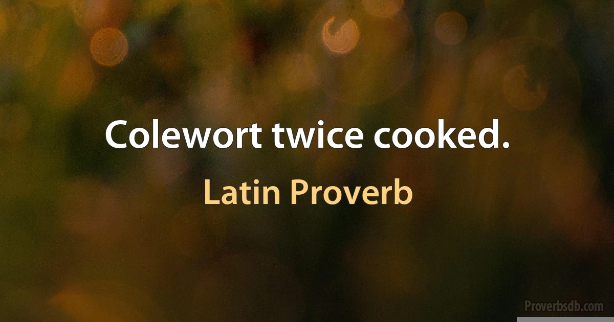 Colewort twice cooked. (Latin Proverb)