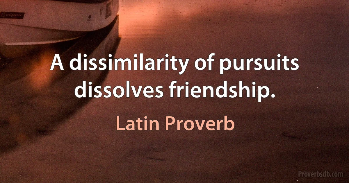 A dissimilarity of pursuits dissolves friendship. (Latin Proverb)