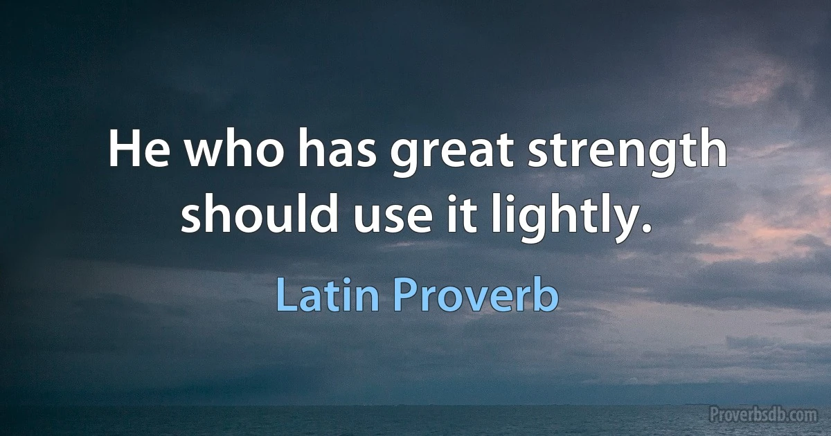 He who has great strength should use it lightly. (Latin Proverb)