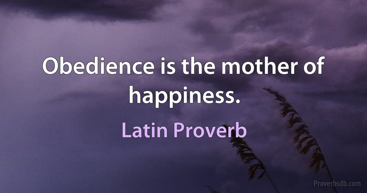 Obedience is the mother of happiness. (Latin Proverb)