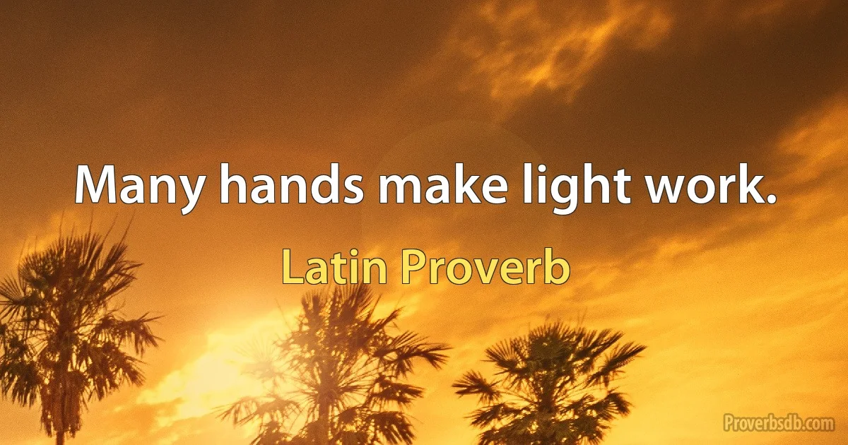 Many hands make light work. (Latin Proverb)