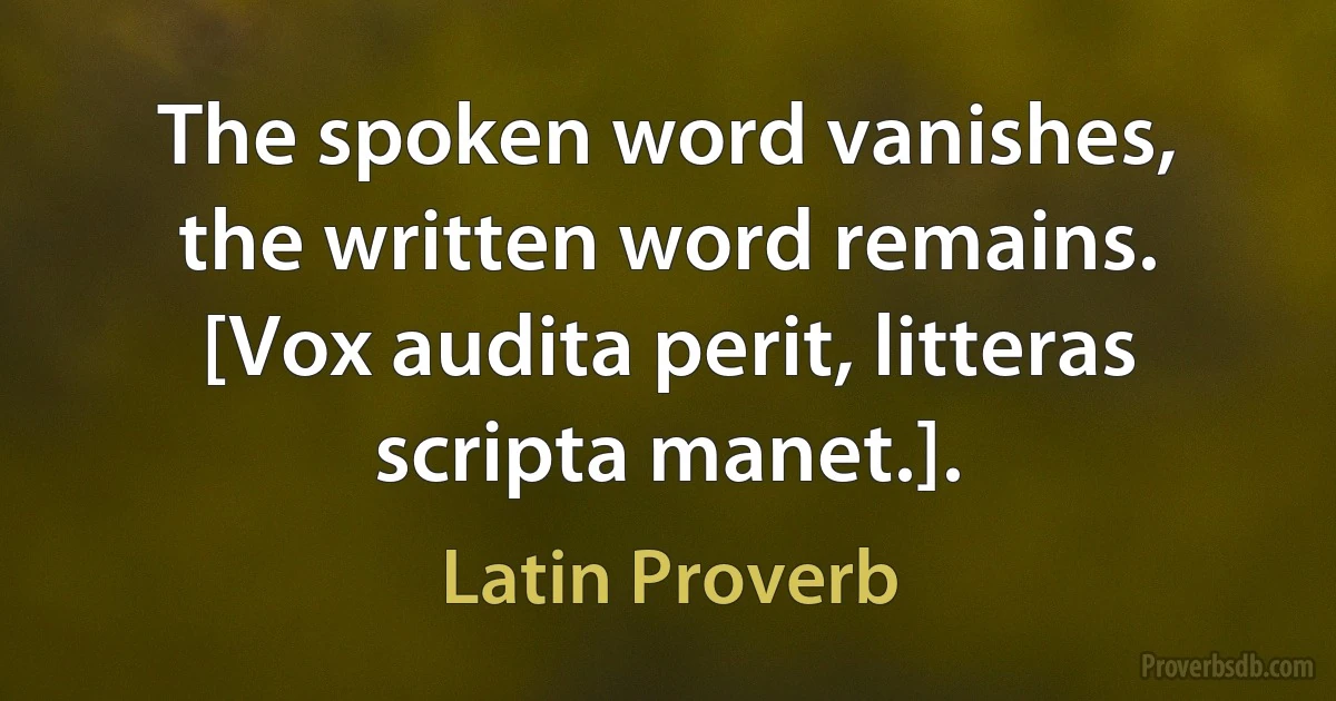 The spoken word vanishes, the written word remains. [Vox audita perit, litteras scripta manet.]. (Latin Proverb)