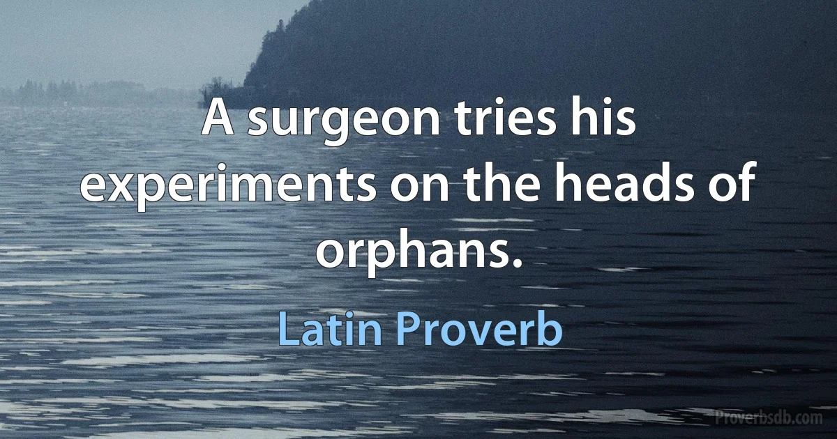 A surgeon tries his experiments on the heads of orphans. (Latin Proverb)