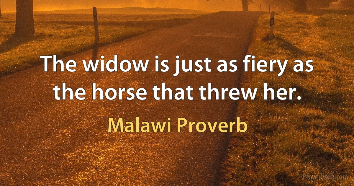 The widow is just as fiery as the horse that threw her. (Malawi Proverb)