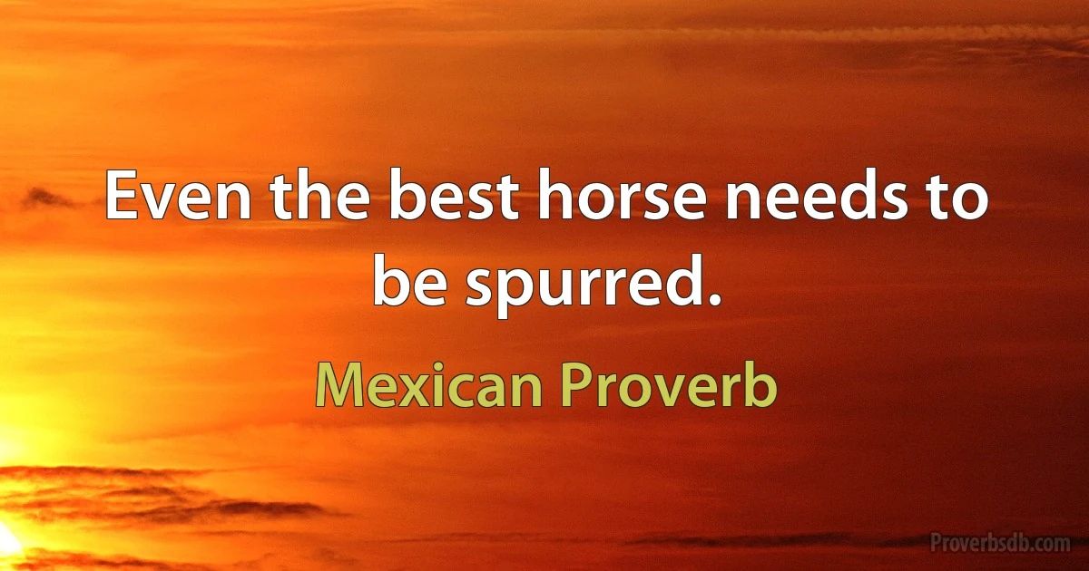 Even the best horse needs to be spurred. (Mexican Proverb)