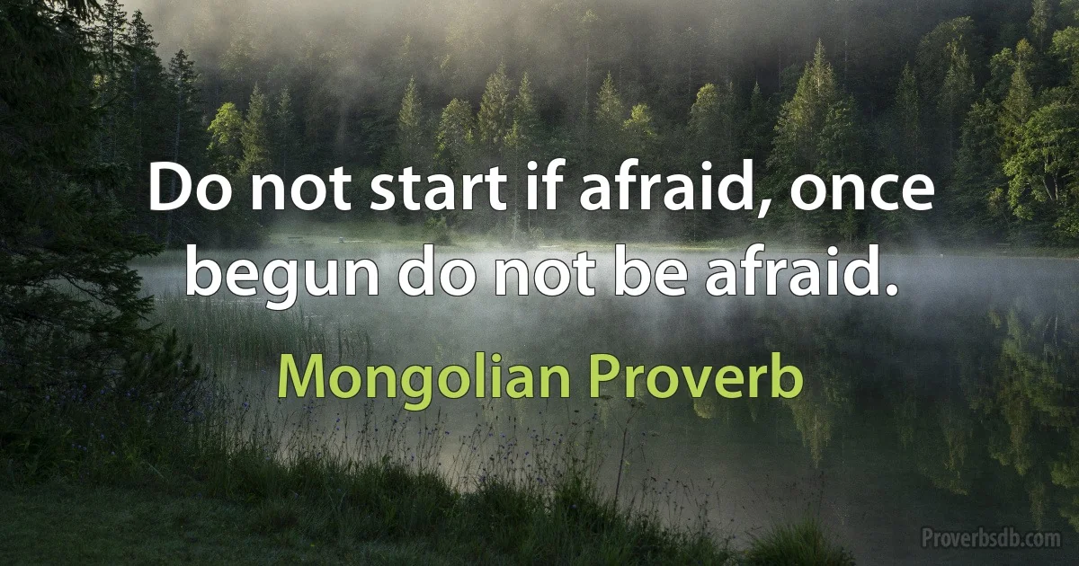 Do not start if afraid, once begun do not be afraid. (Mongolian Proverb)